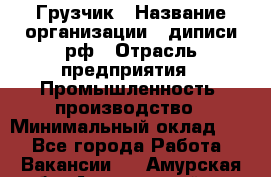 Грузчик › Название организации ­ диписи.рф › Отрасль предприятия ­ Промышленность, производство › Минимальный оклад ­ 1 - Все города Работа » Вакансии   . Амурская обл.,Архаринский р-н